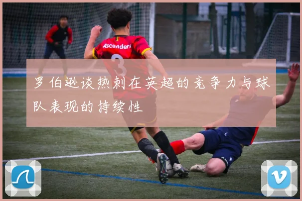 罗伯逊谈热刺在英超的竞争力与球队表现的持续性
