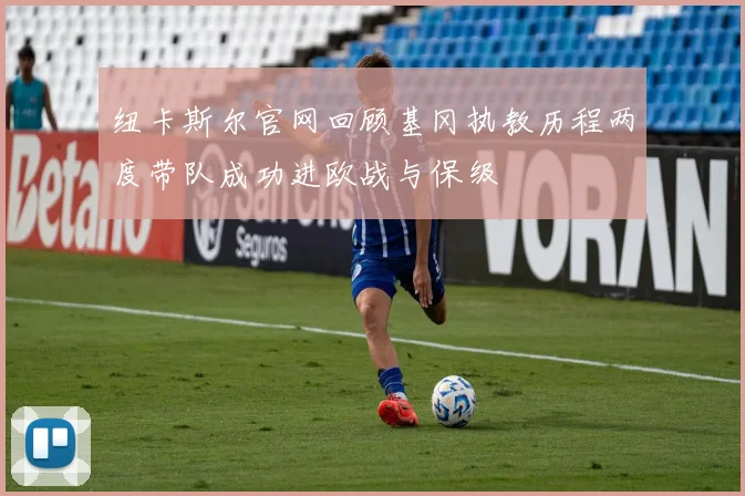 纽卡斯尔官网回顾基冈执教历程两度带队成功进欧战与保级