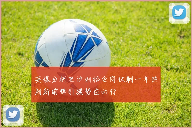英媒分析里沙利松合同仅剩一年热刺新前锋引援势在必行