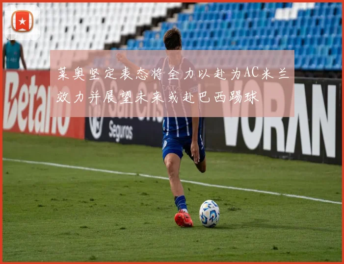 莱奥坚定表态将全力以赴为AC米兰效力并展望未来或赴巴西踢球