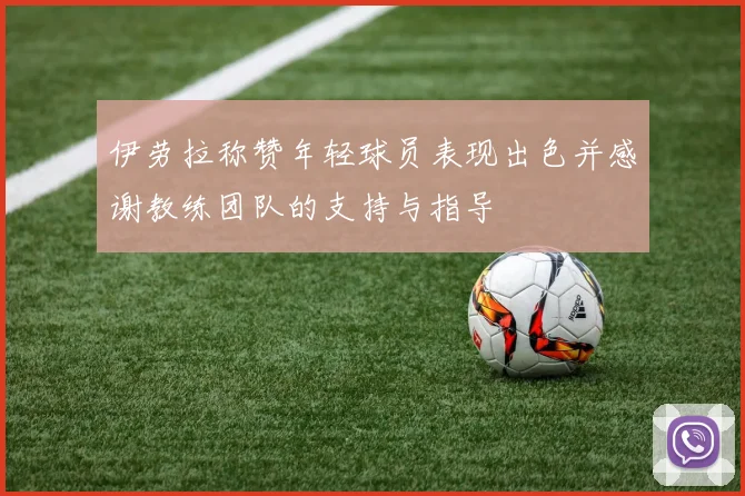 伊劳拉称赞年轻球员表现出色并感谢教练团队的支持与指导