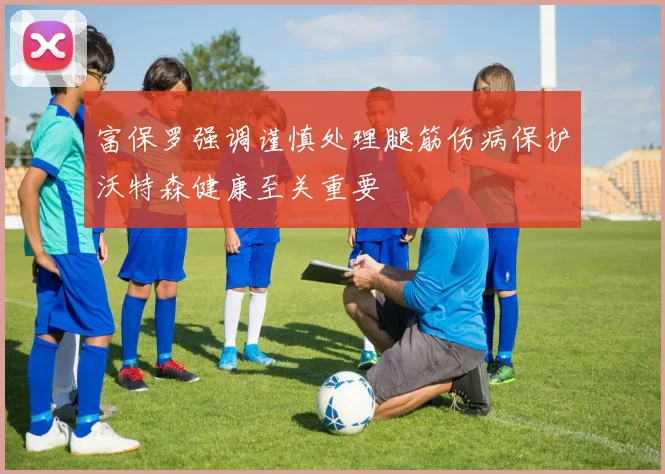 富保罗强调谨慎处理腿筋伤病保护沃特森健康至关重要