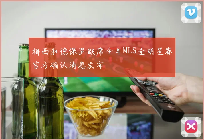 梅西和德保罗缺席今年MLS全明星赛官方确认消息发布