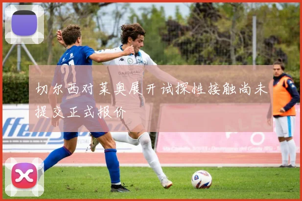 切尔西对莱奥展开试探性接触尚未提交正式报价