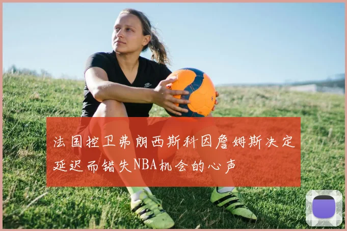 法国控卫弗朗西斯科因詹姆斯决定延迟而错失NBA机会的心声