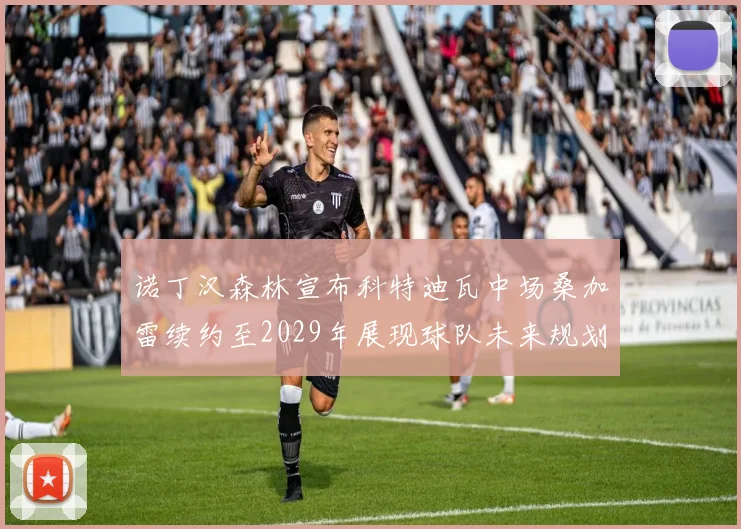 诺丁汉森林宣布科特迪瓦中场桑加雷续约至2029年展现球队未来规划