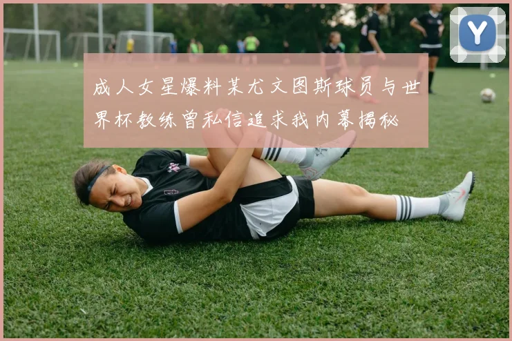 成人女星爆料某尤文图斯球员与世界杯教练曾私信追求我内幕揭秘