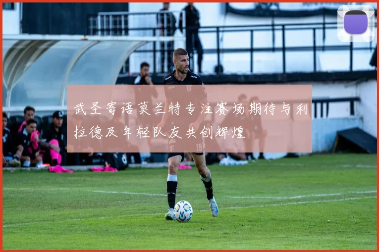 武圣寄语莫兰特专注赛场期待与利拉德及年轻队友共创辉煌