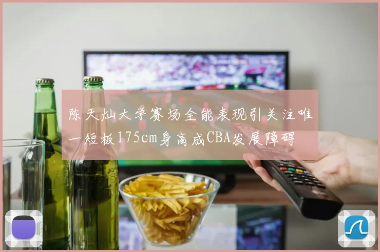 陈天灿大学赛场全能表现引关注唯一短板175cm身高成CBA发展障碍