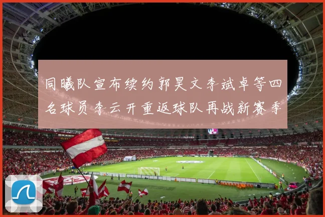 同曦队宣布续约郭昊文李斌卓等四名球员李云开重返球队再战新赛季